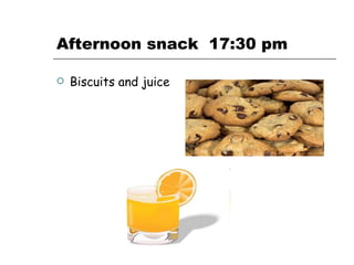 Afternoon snack  17:30 pm   Biscuits and juice   