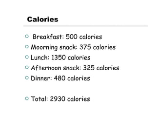 Calories   Breakfast: 500 calories  Moorning snack: 375 calories  Lunch: 1350 calories Afternoon snack: 325 calories Dinner: 480 calories  Total: 2930 calories  