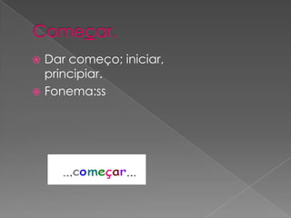 Começar. Dar começo; iniciar, principiar.Fonema:ss