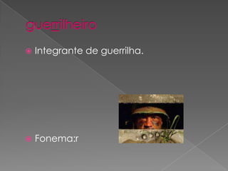 guerrilheiroIntegrante de guerrilha.Fonema:r