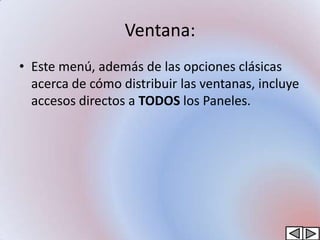 Ventana:
• Este menú, además de las opciones clásicas
  acerca de cómo distribuir las ventanas, incluye
  accesos directos a TODOS los Paneles.
 