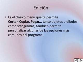 Edición:
• Es el clásico menú que te permite
  Cortar, Copiar, Pegar... tanto objetos o dibujos
  como fotogramas; también permite
  personalizar algunas de las opciones más
  comunes del programa.
 