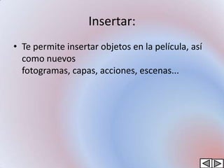 Insertar:
• Te permite insertar objetos en la película, así
  como nuevos
  fotogramas, capas, acciones, escenas...
 