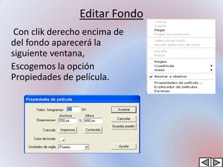 Editar Fondo
 Con clik derecho encima de
del fondo aparecerá la
siguiente ventana,
Escogemos la opción
Propiedades de película.
 