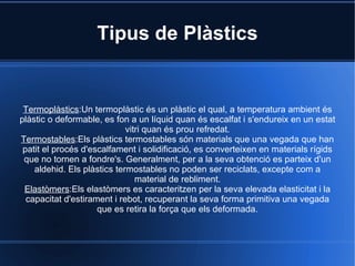 Els plàstics són substàncies formades per macromolècules orgàniques anomenades polímers. De fet, plàstic es refereix a un estat del material, però no al material en si: els polímers sintètics habitualment anomenats plàstics, són en realitat materials sintètics que poden assolir l'estat plàstic. Origen: 