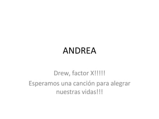 ANDREA Drew, factor X!!!!! Esperamos una canción para alegrar nuestras vidas!!! 