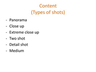 Content
               (Types of shots)
-   Panorama
-   Close up
-   Extreme close up
-   Two shot
-   Detail shot
-   Medium
 