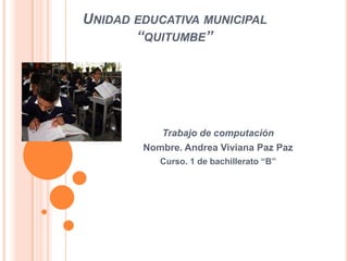 UNIDAD EDUCATIVA MUNICIPAL
       “QUITUMBE”




           Trabajo de computación
        Nombre. Andrea Viviana Paz Paz
           Curso. 1 de bachillerato “B”
 