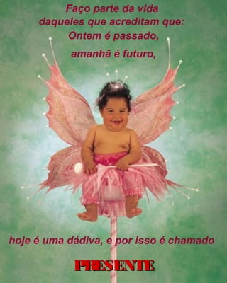 Faço parte da vida
     daqueles que acreditam que:
          Ontem é passado,
           amanhã é futuro,




hoje é uma dádiva, e por isso é chamado

            PRESENTE
 