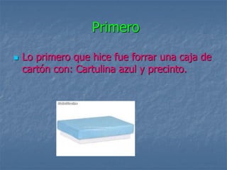 Primero

   Lo primero que hice fue forrar una caja de
    cartón con: Cartulina azul y precinto.
 