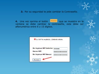 3. Por su seguridad le pide cambiar la Contraseña.



4. Una vez oprima el botón         que se muestra en la
ventana se debe cambiar la contraseña, esta debe ser
alfanumérica entre 6 y 15 dígitos.
 
