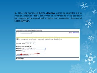 5. Una vez oprima el botón Acceso, como se muestra en la
imagen anterior, debe confirmar la contraseña y seleccionar
las preguntas de seguridad y digitar su respuestas. Oprima el
botón Enviar.
 