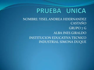 NOMBRE: YISEL ANDREA HDERNANDEZ
                         CASTAÑO
                        GRUPO 7 G
                ALBA INES GIRALDO
  INSTITUCION EDUCATIVA TECNICO
        INDUSTRIAL SIMONA DUQUE
 