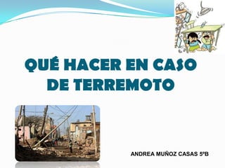 QUÉ HACER EN CASO
DE TERREMOTO

ANDREA MUÑOZ CASAS 5ºB

 