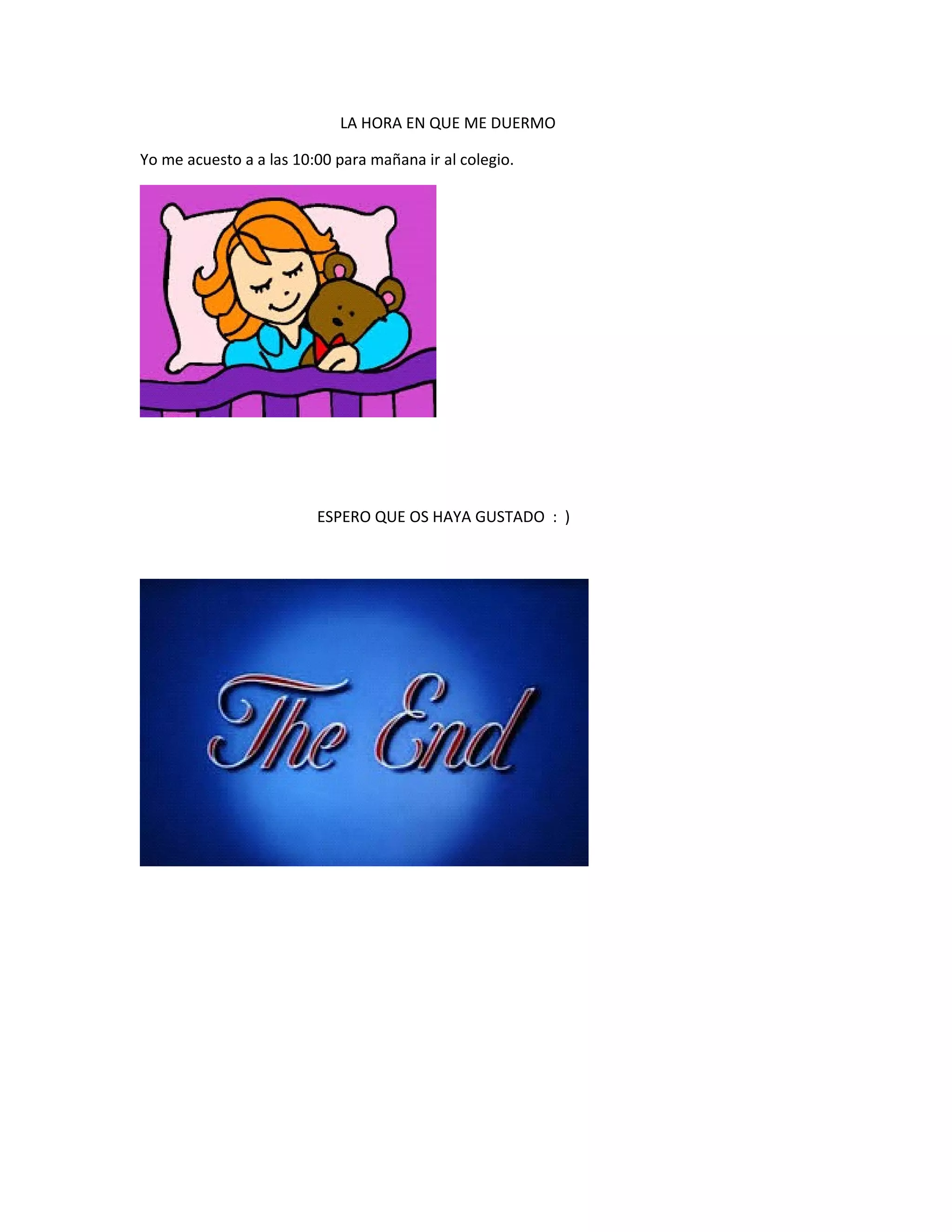 LA HORA EN QUE ME DUERMO
Yo me acuesto a a las 10:00 para mañana ir al colegio.
ESPERO QUE OS HAYA GUSTADO : )