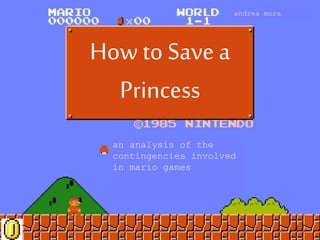 How to Save a
Princess
an analysis of the
contingencies involved
in mario games
andrea mora
 