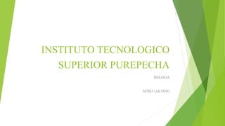 INSTITUTO TECNOLOGICO 
SUPERIOR PUREPECHA 
BIOLOGIA 
MTRO. LUCIANO 
 