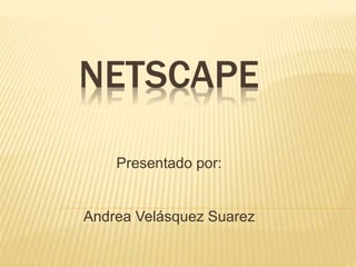 NETSCAPE 
Presentado por: 
Andrea Velásquez Suarez 
 