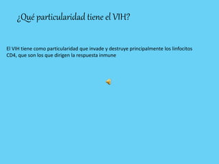 ¿Qué particularidad tiene el VIH?
El VIH tiene como particularidad que invade y destruye principalmente los linfocitos
CD4, que son los que dirigen la respuesta inmune
 