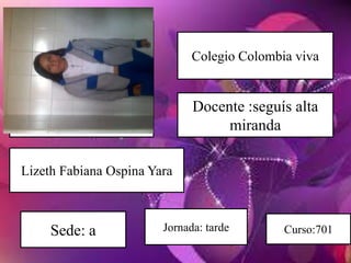 Colegio Colombia viva
Docente :seguís alta
miranda
Lizeth Fabiana Ospina Yara
Sede: a Jornada: tarde Curso:701
 