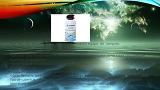 AIRE COMPRIMIDO REMOVEDOR DE POLVO.
Este aire nos ayuda a quitar el polvo de nuestro equipo de computo.
Removedor de polvo con gran fuerza y precisión.
•Gas seco ultra filtrado con más fuerza que los demás, ideal para usarse sobre casi cualquier
superficie; no es abrasivo.
•No contribuye a la destrucción de la capa de ozono.
•No deja residuos.
•Es seguro para usarse en equipos energizados
•No es flamable, ideal para remover polvo, basura, pelusas y partículas de óxido en cualquier
tipo de superficie, tablero de circuitos impresos, computadoras, teclados, instrumentos de
laboratorio, equipos de fotografía y video, instrumentación médica, etc.
 