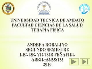UNIVERSIDAD TECNICA DE AMBATO
FACULTAD CIENCIAS DE LA SALUD
TERAPIA FISICA
ANDREA ROBALINO
SEGUNDO SEMESTRE
LIC. DR. VICTOR PEÑAFIEL
ABRIL-AGOSTO
2016
 