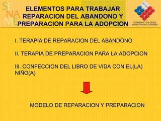 ELEMENTOS PARA TRABAJAR REPARACION DEL ABANDONO Y PREPARACION PARA LA ADOPCION I. TERAPIA DE REPARACION DEL ABANDONO II. TERAPIA DE PREPARACION PARA LA ADOPCION III. CONFECCION DEL LIBRO DE VIDA CON EL(LA) NIÑO(A) MODELO DE REPARACION Y PREPARACION 