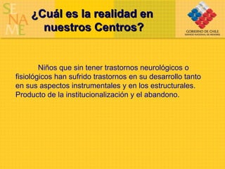 ¿Cuál es la realidad en  nuestros Centros? Niños que sin tener trastornos neurológicos o fisiológicos han sufrido trastornos en su desarrollo tanto en sus aspectos instrumentales y en los estructurales. Producto de la institucionalización y el abandono. 