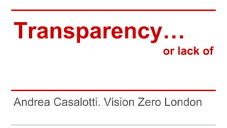 Transparency…
or lack of
Andrea Casalotti. Vision Zero London
 