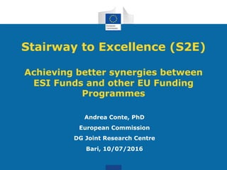 Stairway to Excellence (S2E)
Achieving better synergies between
ESI Funds and other EU Funding
Programmes
Andrea Conte, PhD
European Commission
DG Joint Research Centre
Bari, 10/07/2016
 