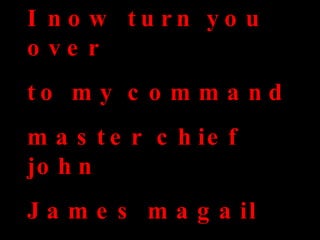 I   now turn you over  to my command  master chief john  James magail 