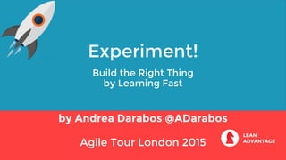 Experiment!
Build the Right Thing
by Learning Fast
by Andrea Darabos @ADarabos
Agile Tour London 2015
 