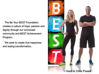 The Be Your BEST Foundation
creates a culture of hope, passion and
dignity through our connected
community and BEST Achievement
Program.
We seek to create true happiness
and lasting transformation.
- Heidi & Chris Powell
 