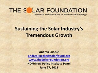 Sustaining the Solar Industry’s
     Tremendous Growth

             Andrea Luecke
     andrea.luecke@solarfound.org
      www.TheSolarFoundation.org
     NDN/New Policy Institute Panel
             June 27, 2011
 