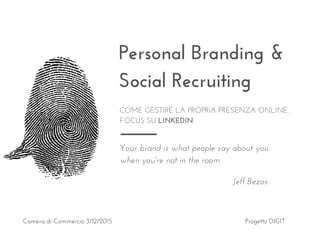 Personal Branding &
Social Recruiting
COME GESTIRE LA PROPRIA PRESENZA ONLINE.
FOCUS SU LINKEDIN.
Your brand is what people say about you
when you're not in the room
Jeff Bezos
Camera di Commercio 3/12/2015 Progetto DIGIT
 