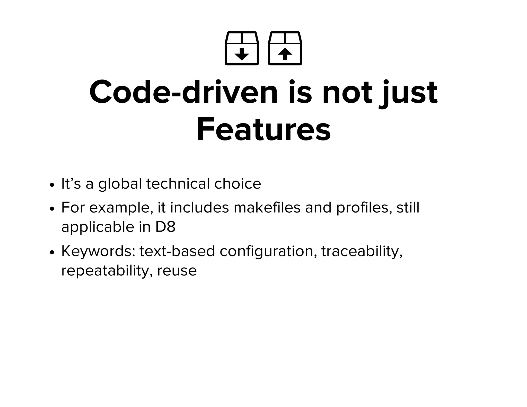  
Code-driven is not just
Features
It’s a global technical choice
For example, it includes makefiles and profiles, still
applicable in D8
Keywords: text-based configuration, traceability,
repeatability, reuse
 