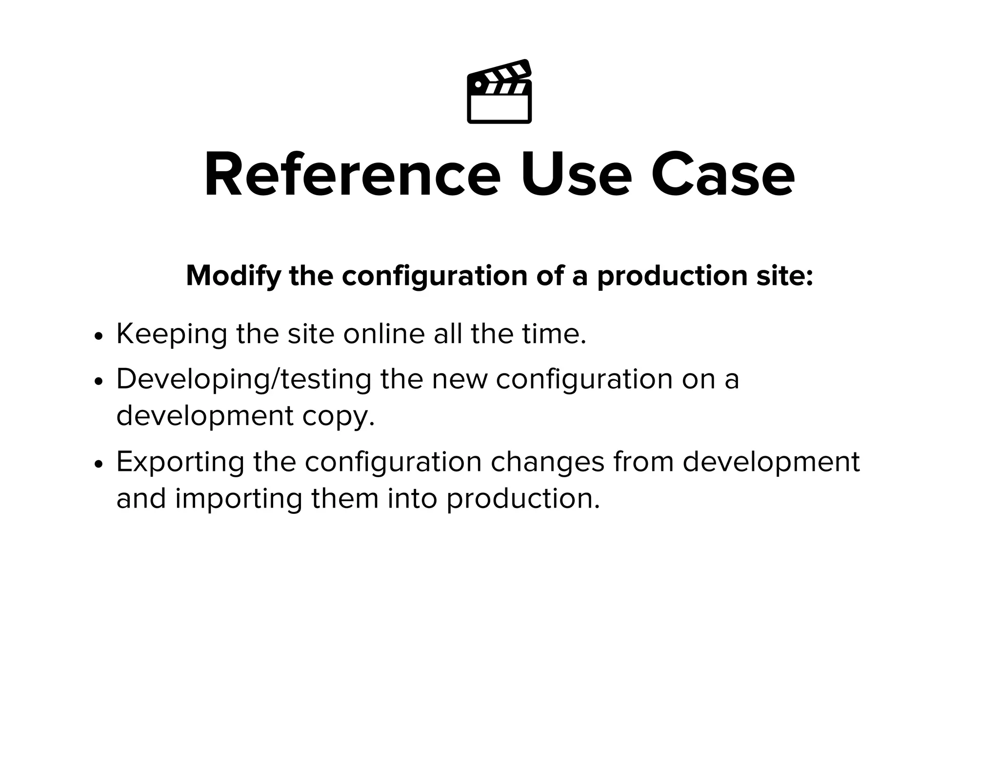 Ἲ
Reference Use Case
Modify the configuration of a production site:
Keeping the site online all the time.
Developing/testing the new configuration on a
development copy.
Exporting the configuration changes from development
and importing them into production.
 