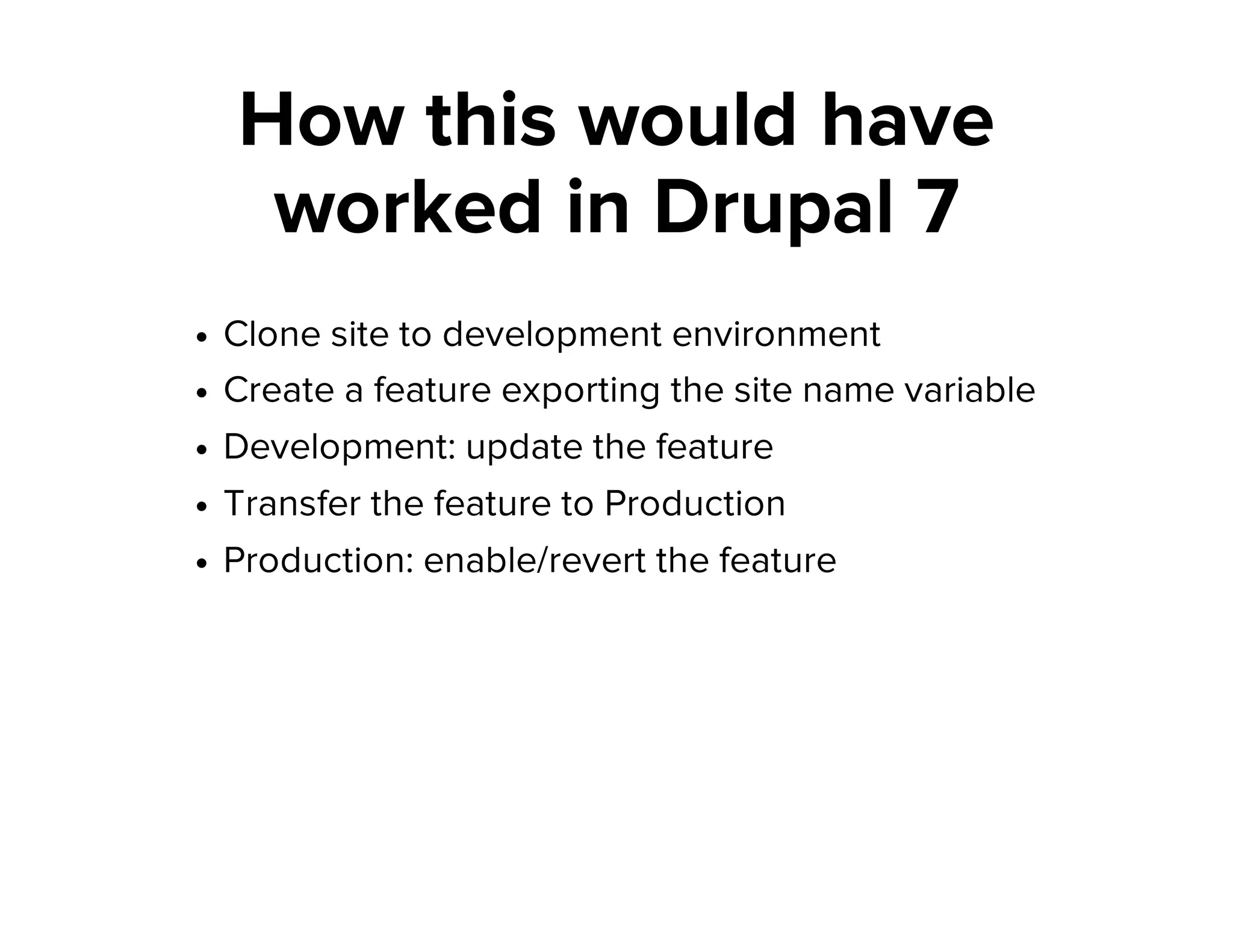 How this would have
worked in Drupal 7
Clone site to development environment
Create a feature exporting the site name variable
Development: update the feature
Transfer the feature to Production
Production: enable/revert the feature
 