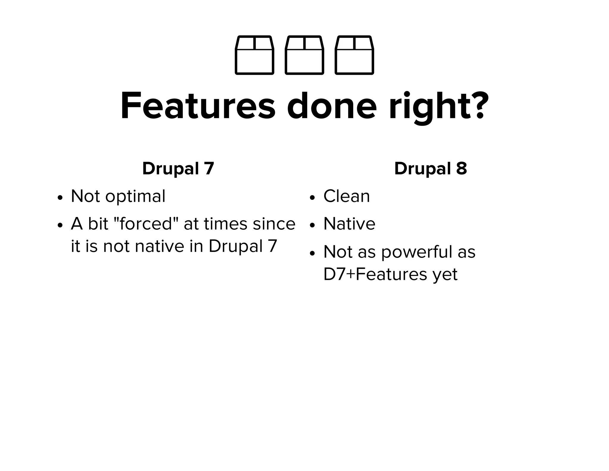 ὎ ὎ ὎
Features done right?
Drupal 7
Not optimal
A bit "forced" at times since
it is not native in Drupal 7
Drupal 8
Clean
Native
Not as powerful as
D7+Features yet
 