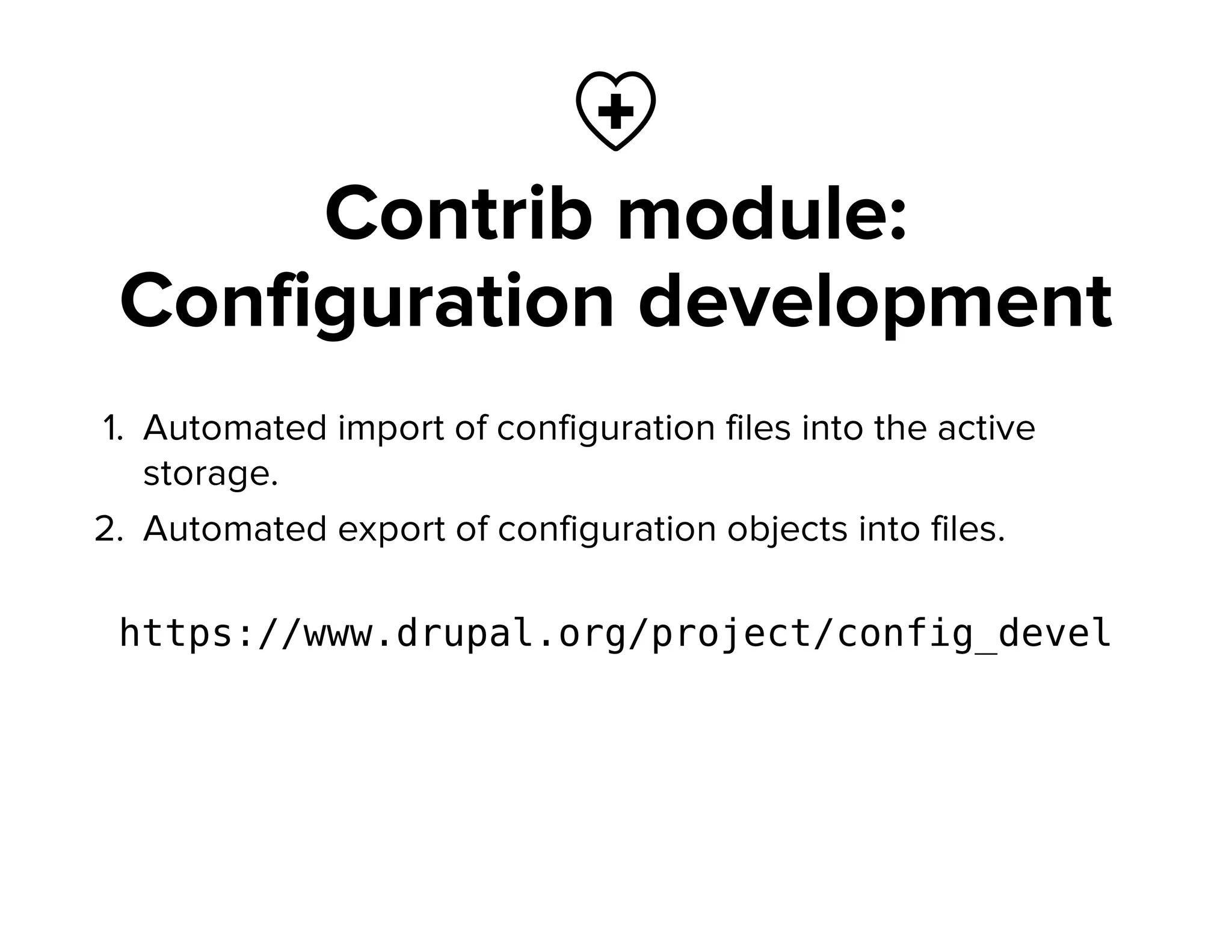 
Contrib module:
Configuration development
1. Automated import of configuration files into the active
storage.
2. Automated export of configuration objects into files.
https://www.drupal.org/project/config_devel
 