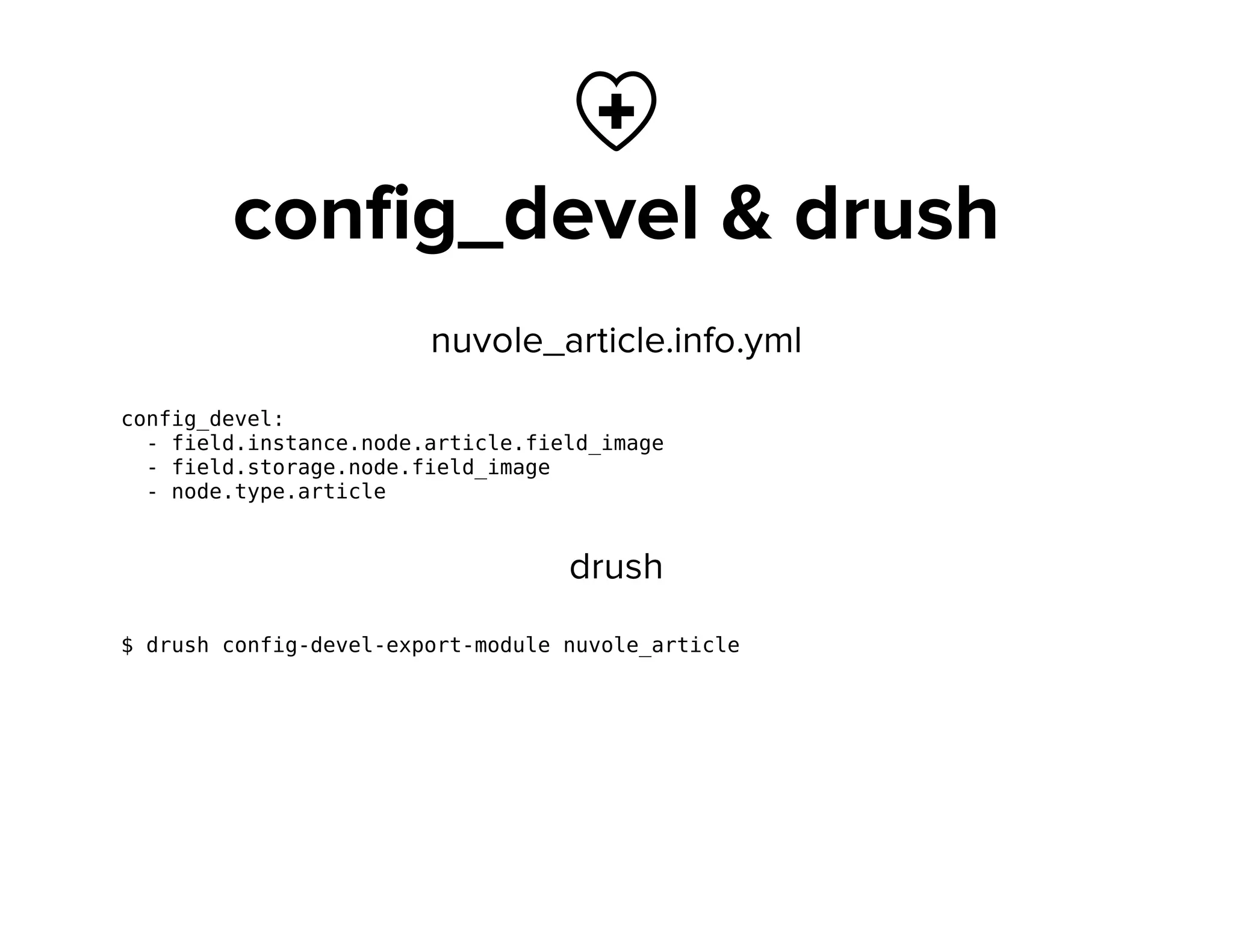 
config_devel & drush
nuvole_article.info.yml
config_devel:
- field.instance.node.article.field_image
- field.storage.node.field_image
- node.type.article
drush
$ drush config-devel-export-module nuvole_article
 