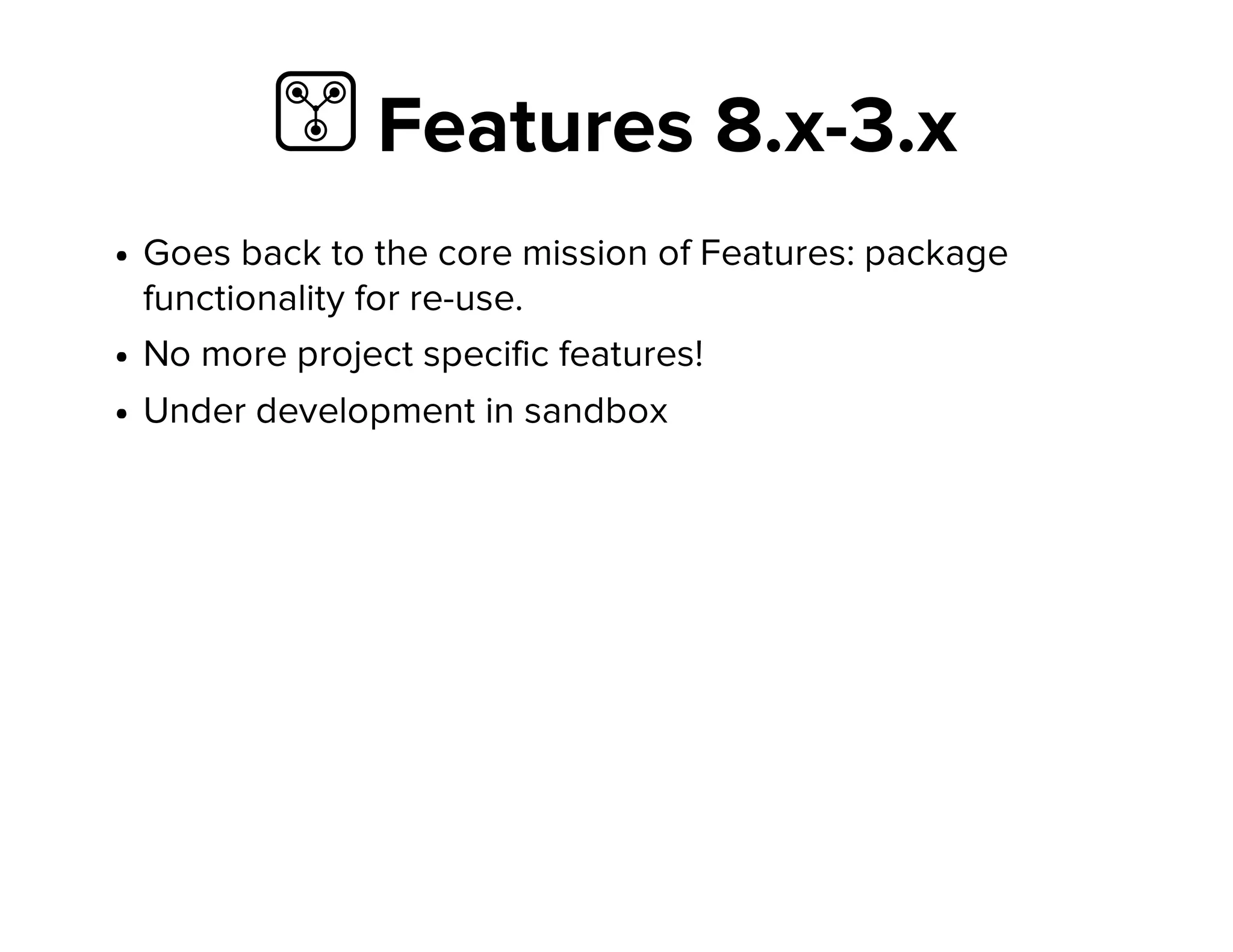  Features 8.x-3.x
Goes back to the core mission of Features: package
functionality for re-use.
No more project specific features!
Under development in sandbox
 
