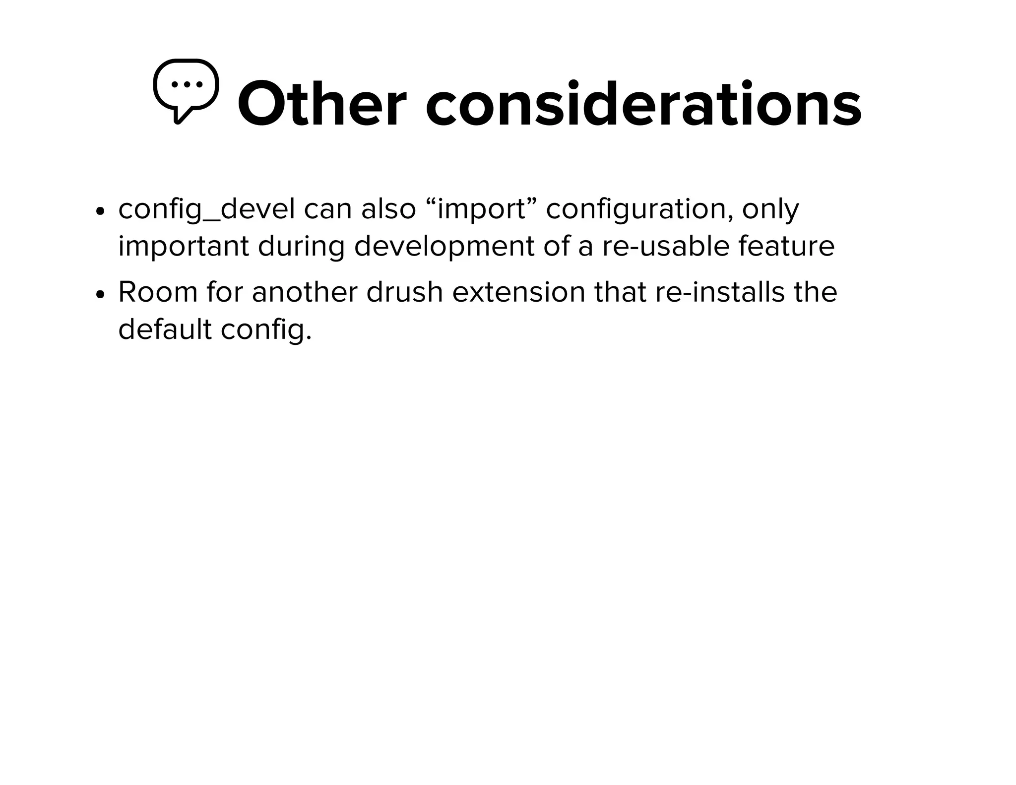  Other considerations
config_devel can also “import” configuration, only
important during development of a re-usable feature
Room for another drush extension that re-installs the
default config.
 