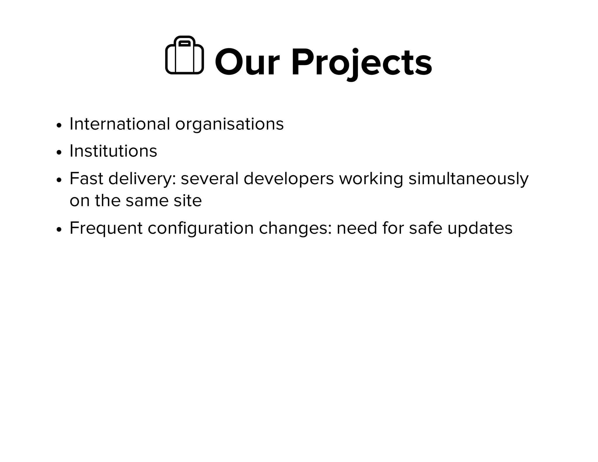 Ὃ Our Projects
International organisations
Institutions
Fast delivery: several developers working simultaneously
on the same site
Frequent configuration changes: need for safe updates
 