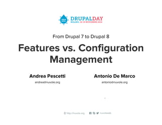 From Drupal 7 to Drupal 8
Features vs. Configuration
Management
Andrea Pescetti
andrea@nuvole.org
Antonio De Marco
antonio@nuvole.org
0
 