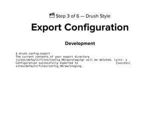 Ἲ Step 3 of 6 — Drush Style
Export Configuration
Development
$ drush config-export
The current contents of your export directory
(sites/default/files/config_H6raw/staging) will be deleted. (y/n): y
Configuration successfully exported to [success]
sites/default/files/config_H6raw/staging.
 