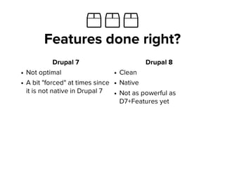 ὎ ὎ ὎
Features done right?
Drupal 7
Not optimal
A bit "forced" at times since
it is not native in Drupal 7
Drupal 8
Clean
Native
Not as powerful as
D7+Features yet
 