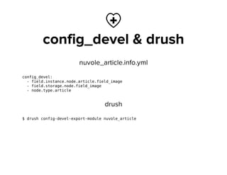 
config_devel & drush
nuvole_article.info.yml
config_devel:
- field.instance.node.article.field_image
- field.storage.node.field_image
- node.type.article
drush
$ drush config-devel-export-module nuvole_article
 