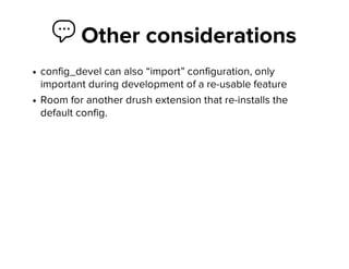  Other considerations
config_devel can also “import” configuration, only
important during development of a re-usable feature
Room for another drush extension that re-installs the
default config.
 