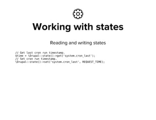 ⚙
Working with states
Reading and writing states
// Get last cron run timestamp.
$time = Drupal::state()->get('system.cron_last');
// Set cron run timestamp.
Drupal::state()->set('system.cron_last', REQUEST_TIME);
 